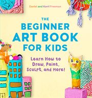 The Beginner Art Book for Kids : Learn How to Draw, Paint, Sculpt, and More! cover image