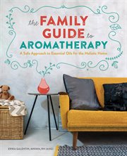 The Family Guide to Aromatherapy : A Safe Approach to Essential Oils for the Holistic Home cover image