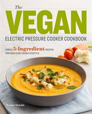The Vegan Electric Pressure Cooker Cookbook : Simple 5-Ingredient Recipes for Your Plant-Based Lifestyle cover image