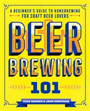 Beer Brewing 101 : A Beginner's Guide to Homebrewing for Craft Beer Lovers cover image