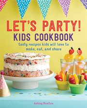 Let's Party! Kids Cookbook : Tasty Recipes Kids Will Love to Make, Eat, and Share cover image