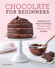 Chocolate for Beginners : Techniques and Recipes for Making Chocolate Candy, Confections, Cakes and More cover image