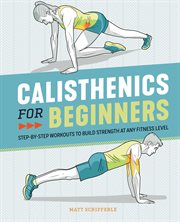 Calisthenics for Beginners : Step-by-step Workouts to Build Strength at Any Fitness Level cover image