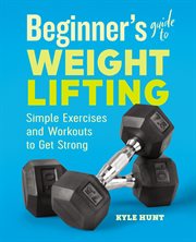 Beginner's Guide to Weight Lifting : Simple Exercises and Workouts to Get Strong cover image