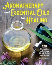 Aromatherapy and Essential Oils for Healing : 120 Remedies to Restore Mind, Body, and Spirit cover image