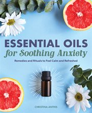 Essential Oils for Soothing Anxiety : Remedies and Rituals to Feel Calm and Refreshed cover image