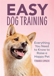 Easy Dog Training : Everything You Need to Know to Raise a Happy Pet cover image