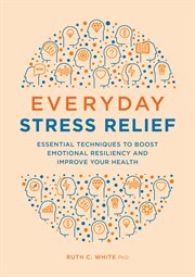 Everyday Stress Relief : Essential Techniques to Boost Emotional Resiliency and Improve Your Health cover image