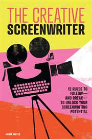 The Creative Screenwriter : 12 Rules to Follow-and Break-to Unlock Your Screenwriting Potential cover image