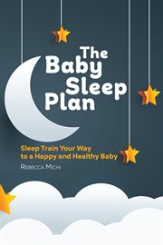 The Baby Sleep Plan : Sleep Train Your Way to a Happy and Healthy Baby cover image