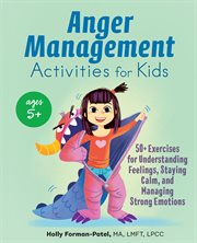 Anger Management Activities for Kids : 50+ Exercises for Understanding Feelings, Staying Calm, and Managing Strong Emotions cover image