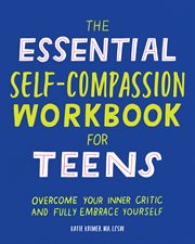 The Essential Self Compassion Workbook for Teens : Overcome Your Inner Critic and Fully Embrace Yourself cover image