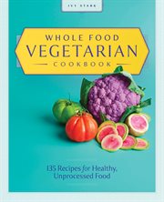 Whole Food Vegetarian Cookbook : 135 Recipes for Healthy, Unprocessed Food cover image