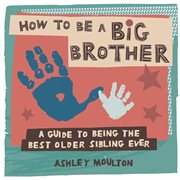 How to Be a Big Brother : A Guide to Being the Best Older Sibling Ever cover image