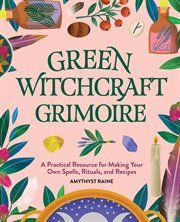 Green Witchcraft Grimoire : A Practical Resource for Making Your Own Spells, Rituals, and Recipes cover image