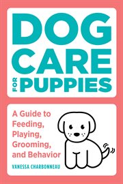 Dog Care for Puppies : A Guide to Feeding, Playing, Grooming, and Behavior cover image