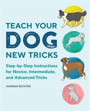 Teach Your Dog New Tricks : Step-by-Step Instructions for Novice, Intermediate, and Advanced Tricks cover image
