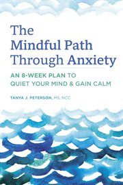 The Mindful Path Through Anxiety : An 8-Week Plan to Quiet Your Mind & Gain Calm cover image