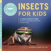 Insects for Kids : A Junior Scientist's Guide to Bees, Butterflies, and Other Flying Insects. Junior Scientists cover image