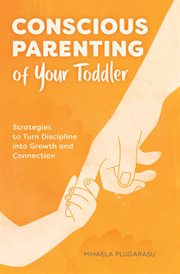 Conscious Parenting of Your Toddler : Strategies To Turn Discipline into Growth and Connection cover image
