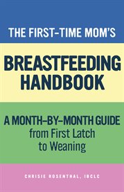 The First : Time Mom's Breastfeeding Handbook. A Step-by-Step Guide from First Latch to Weaning cover image