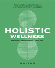 Holistic Wellness : Ancient and Modern Health Practices to Revitalize Your Mind, Body, and Spirit cover image