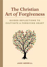 The Christian Art of Forgiveness : Guided Reflections to Cultivate a Forgiving Heart cover image