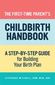 The First : Time Parent's Childbirth Handbook. A Step-by-Step Guide for Building Your Birth Plan cover image
