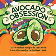Avocado Obsession : 50+ Creative Recipes to Take Your Love of Avocados to the Next Level cover image