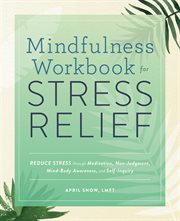 Mindfulness Workbook for Stress Relief : Reduce Stress through Meditation, Non-Judgment, Mind-Body Awareness, and Self-Inquiry cover image