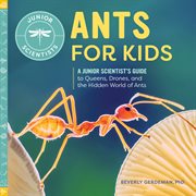Ants for Kids : A Junior Scientist's Guide to Queens, Drones, and the Hidden World of Ants. Junior Scientists cover image