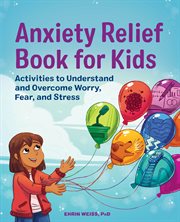 Anxiety Relief Book for Kids : Activities to Understand and Overcome Worry, Fear, and Stress cover image