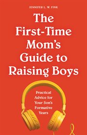 The First : Time Mom's Guide to Raising Boys. Practical Advice for Your Son's Formative Years cover image