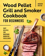 Wood Pellet Grill and Smoker Cookbook for Beginners : Easy Recipes for Backyard Barbecue Excellence cover image