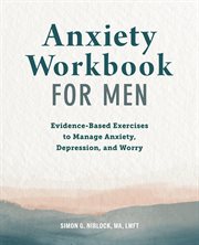 Anxiety Workbook for Men : Evidence-Based Exercises to Manage Anxiety, Depression, and Worry cover image
