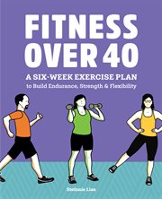 Fitness Over 40 : A Six-Week Exercise Plan to Build Endurance, Strength, & Flexibility cover image