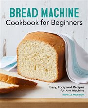Bread Machine Cookbook for Beginners : Easy, Foolproof Recipes for Any Machine cover image