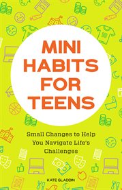 Mini Habits for Teens : Small Changes to Help You Navigate Life's Challenges cover image