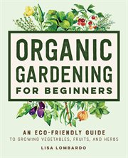Organic Gardening for Beginners : An Eco-Friendly Guide to Growing Vegetables, Fruits, and Herbs cover image
