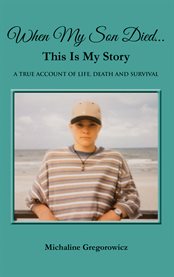 When my son died...this is my story. A True Account of Life, Death and Survival cover image