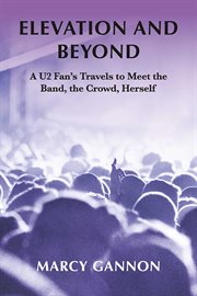 Elevation and beyond. A U2 Fan's Travels to Meet the Band, the Crowd, Herself cover image