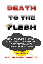 Death to the Flesh : How I Overcame A 30 Year Addiction To Pornography (And Its Related Anxiety!) During a Pandemic cover image