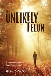 The unlikely felon. A Memoir of Ambition, Elder Care and Jail cover image
