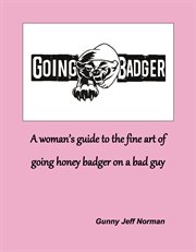 Going Badger : A Woman's Guide to the Fine Art of Going Honey Badger on a Bad Guy cover image
