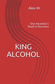 King alcohol. One Alcoholic's Road to Recovery cover image