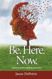 Be. here. now.. Surviving Stroke and Brain Aneurysm cover image
