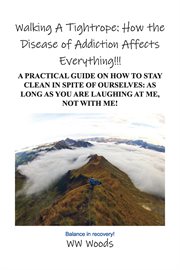 Walking a tightrope: how the disease of addiction affects everything!!!. A Practical Guide on How to Stay Clean in Spite of Ourselves: As Long as You Are Laughing at Me, Not cover image