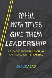 To hell with titles, give them leadership : A Parable About Unleashing Your Leadership Greatness cover image