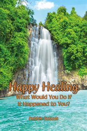 Happy Healing : What Would You Do If It Happened to You cover image
