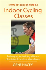 How To Build Great Indoor Cycling Classes : Techniques for Building a Library of Sustainable and Reusable Classes cover image